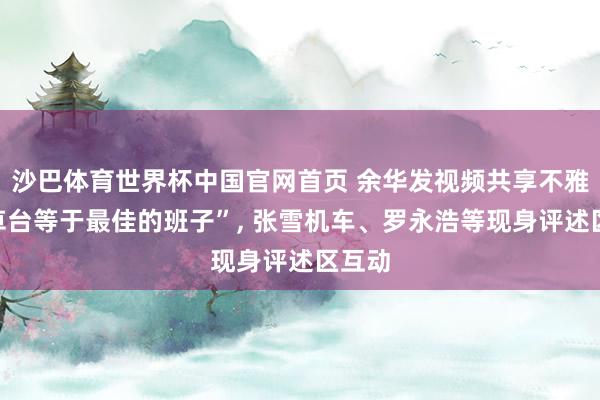 沙巴体育世界杯中国官网首页 余华发视频共享不雅点“草台等于最佳的班子”, 张雪机车、罗永浩等现身评述区互动