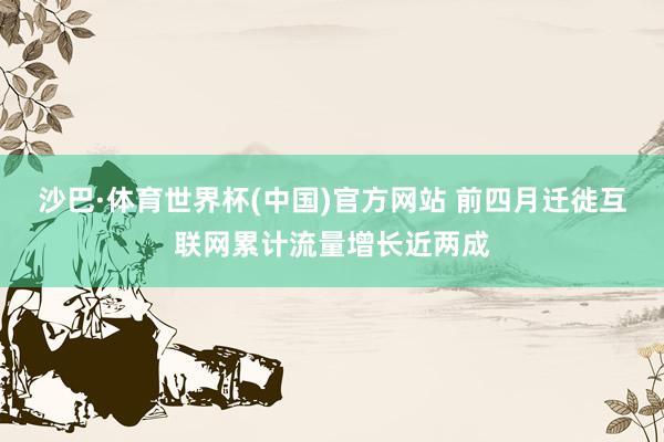 沙巴·体育世界杯(中国)官方网站 前四月迁徙互联网累计流量增长近两成