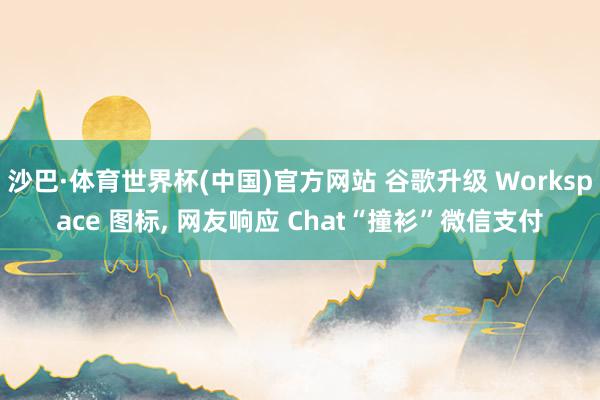 沙巴·体育世界杯(中国)官方网站 谷歌升级 Workspace 图标, 网友响应 Chat“撞衫”微信支付