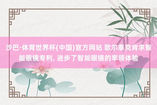 沙巴·体育世界杯(中国)官方网站 歌尔泰克肯求智能眼镜专利, 进步了智能眼镜的率领体验