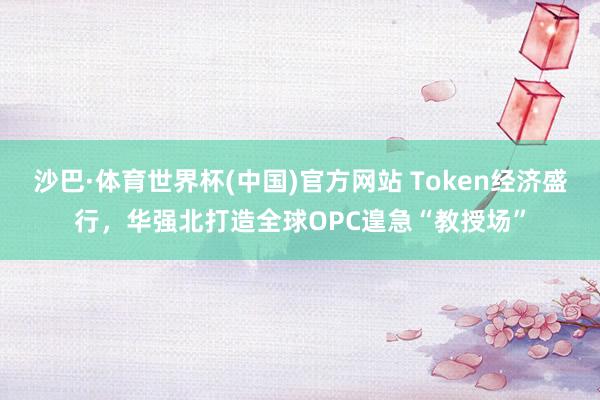 沙巴·体育世界杯(中国)官方网站 Token经济盛行，华强北打造全球OPC遑急“教授场”