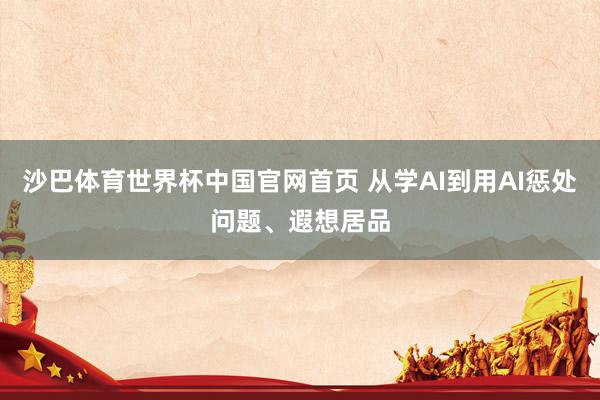 沙巴体育世界杯中国官网首页 从学AI到用AI惩处问题、遐想居品
