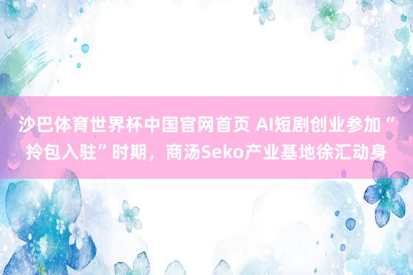 沙巴体育世界杯中国官网首页 AI短剧创业参加“拎包入驻”时期，商汤Seko产业基地徐汇动身