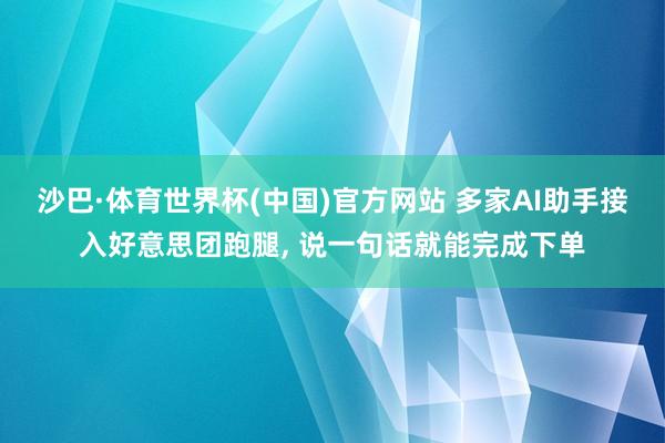 沙巴·体育世界杯(中国)官方网站 多家AI助手接入好意思团跑腿, 说一句话就能完成下单