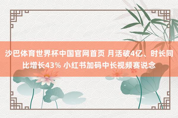 沙巴体育世界杯中国官网首页 月活破4亿、时长同比增长43% 小红书加码中长视频赛说念