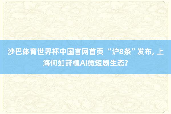 沙巴体育世界杯中国官网首页 “沪8条”发布, 上海何如莳植AI微短剧生态?