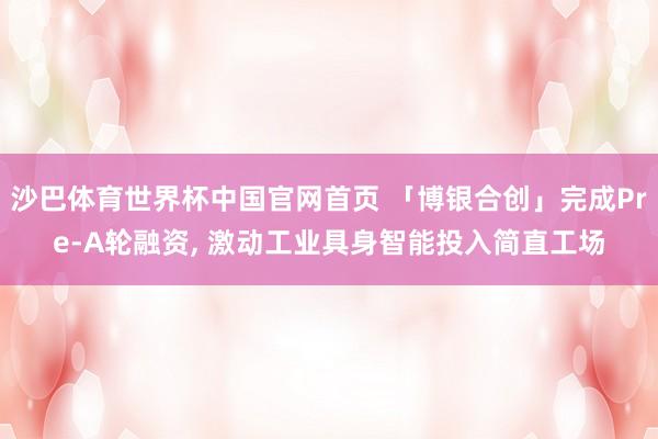沙巴体育世界杯中国官网首页 「博银合创」完成Pre-A轮融资, 激动工业具身智能投入简直工场