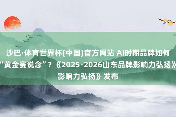 沙巴·体育世界杯(中国)官方网站 AI时期品牌如何霸占“黄金赛说念”? 《2025-2026山东品牌影响力弘扬》发布