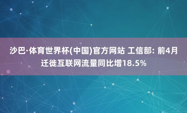 沙巴·体育世界杯(中国)官方网站 工信部: 前4月迁徙互联网流量同比增18.5%