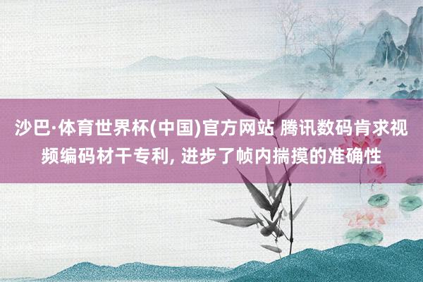 沙巴·体育世界杯(中国)官方网站 腾讯数码肯求视频编码材干专利, 进步了帧内揣摸的准确性