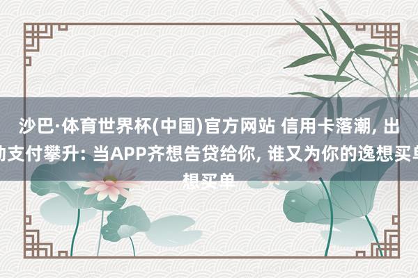 沙巴·体育世界杯(中国)官方网站 信用卡落潮, 出动支付攀升: 当APP齐想告贷给你, 谁又为你的逸想买单