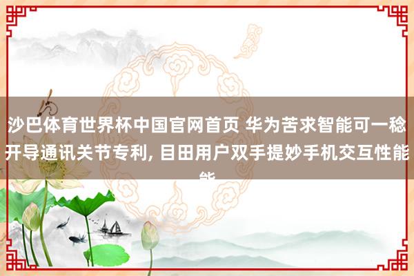 沙巴体育世界杯中国官网首页 华为苦求智能可一稔开导通讯关节专利, 目田用户双手提妙手机交互性能