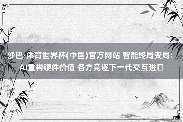 沙巴·体育世界杯(中国)官方网站 智能终局变局: AI重构硬件价值 各方竞逐下一代交互进口