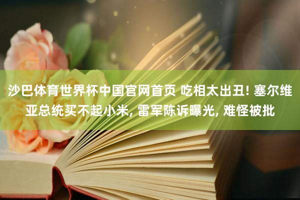 沙巴体育世界杯中国官网首页 吃相太出丑! 塞尔维亚总统买不起小米, 雷军陈诉曝光, 难怪被批