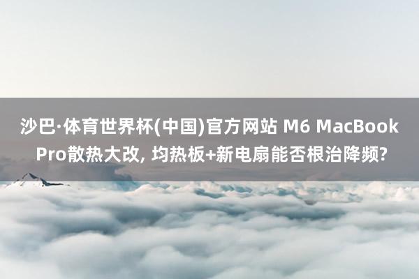 沙巴·体育世界杯(中国)官方网站 M6 MacBook Pro散热大改, 均热板+新电扇能否根治降频?