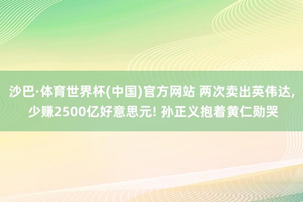 沙巴·体育世界杯(中国)官方网站 两次卖出英伟达, 少赚2500亿好意思元! 孙正义抱着黄仁勋哭
