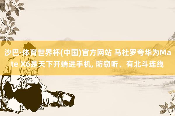 沙巴·体育世界杯(中国)官方网站 马杜罗夸华为Mate X6是天下开端进手机, 防窃听、有北斗连线