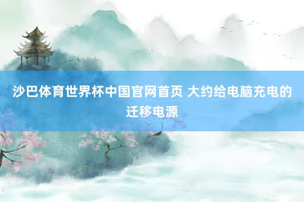 沙巴体育世界杯中国官网首页 大约给电脑充电的迁移电源