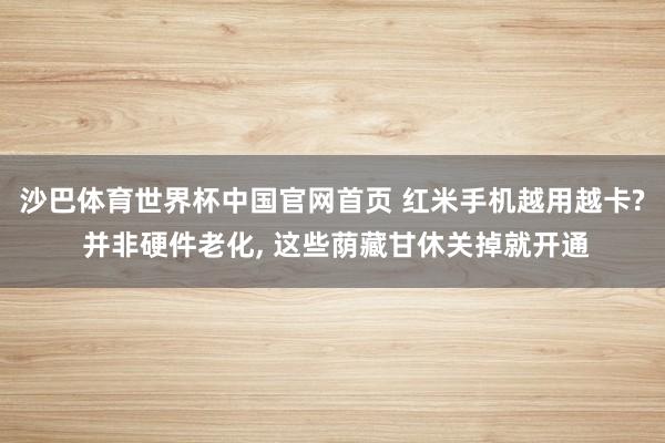 沙巴体育世界杯中国官网首页 红米手机越用越卡? 并非硬件老化, 这些荫藏甘休关掉就开通