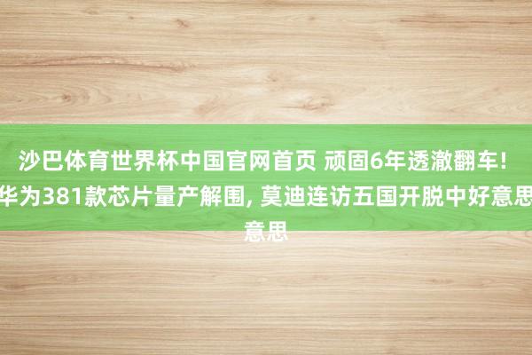 沙巴体育世界杯中国官网首页 顽固6年透澈翻车! 华为381款芯片量产解围, 莫迪连访五国开脱中好意思