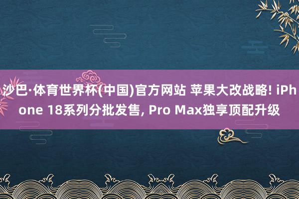 沙巴·体育世界杯(中国)官方网站 苹果大改战略! iPhone 18系列分批发售, Pro Max独享顶配升级