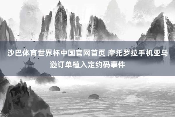 沙巴体育世界杯中国官网首页 摩托罗拉手机亚马逊订单植入定约码事件