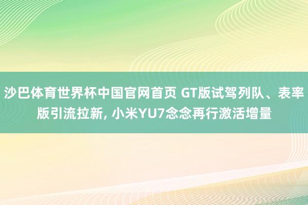 沙巴体育世界杯中国官网首页 GT版试驾列队、表率版引流拉新, 小米YU7念念再行激活增量