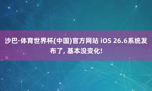 沙巴·体育世界杯(中国)官方网站 iOS 26.6系统发布了, 基本没变化!