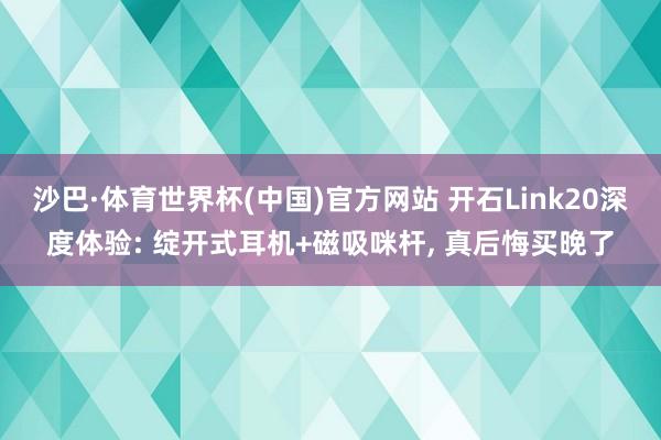 沙巴·体育世界杯(中国)官方网站 开石Link20深度体验: 绽开式耳机+磁吸咪杆, 真后悔买晚了