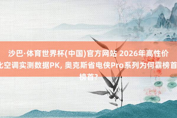 沙巴·体育世界杯(中国)官方网站 2026年高性价比空调实测数据PK, 奥克斯省电侠Pro系列为何霸榜首?