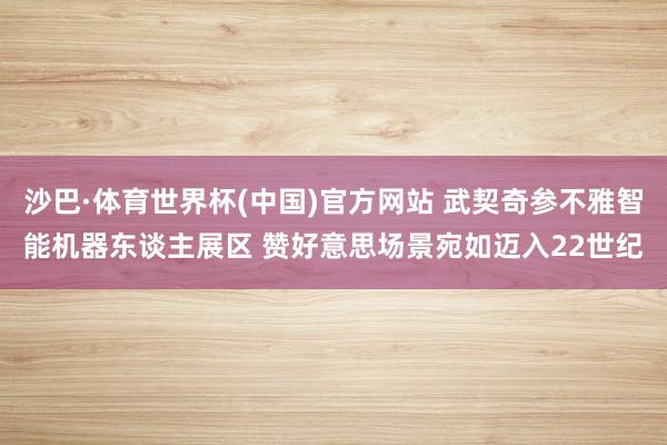 沙巴·体育世界杯(中国)官方网站 武契奇参不雅智能机器东谈主展区 赞好意思场景宛如迈入22世纪