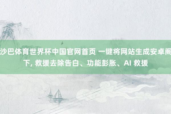 沙巴体育世界杯中国官网首页 一键将网站生成安卓阁下, 救援去除告白、功能彭胀、AI 救援