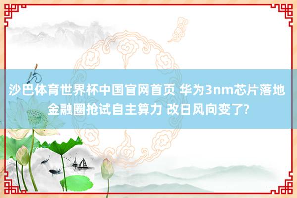 沙巴体育世界杯中国官网首页 华为3nm芯片落地 金融圈抢试自主算力 改日风向变了?