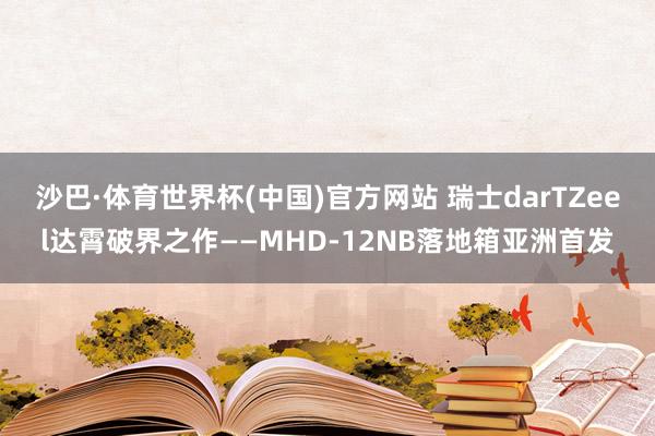 沙巴·体育世界杯(中国)官方网站 瑞士darTZeel达霄破界之作——MHD-12NB落地箱亚洲首发