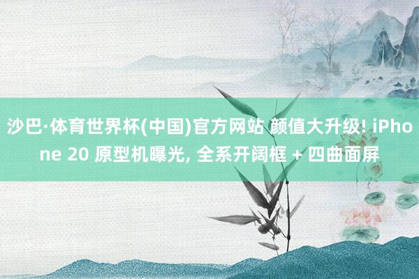 沙巴·体育世界杯(中国)官方网站 颜值大升级! iPhone 20 原型机曝光, 全系开阔框 + 四曲面屏