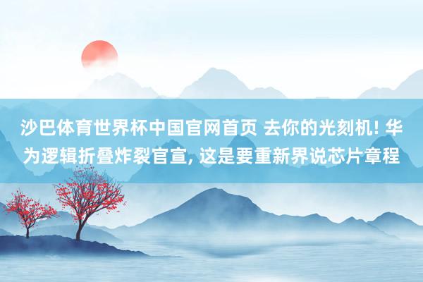 沙巴体育世界杯中国官网首页 去你的光刻机! 华为逻辑折叠炸裂官宣, 这是要重新界说芯片章程