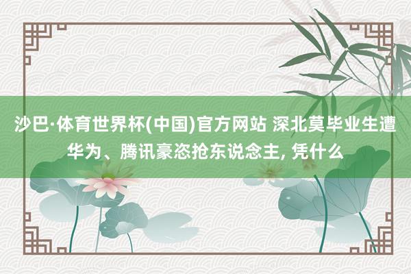 沙巴·体育世界杯(中国)官方网站 深北莫毕业生遭华为、腾讯豪恣抢东说念主, 凭什么