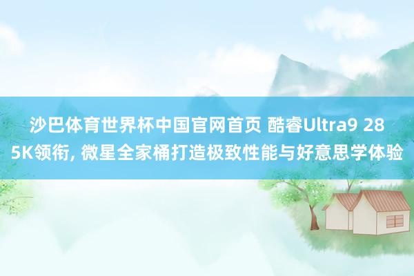 沙巴体育世界杯中国官网首页 酷睿Ultra9 285K领衔, 微星全家桶打造极致性能与好意思学体验