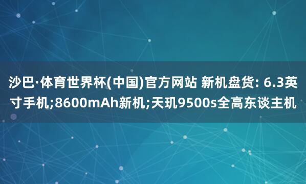 沙巴·体育世界杯(中国)官方网站 新机盘货: 6.3英寸手机;8600mAh新机;天玑9500s全高东谈主机