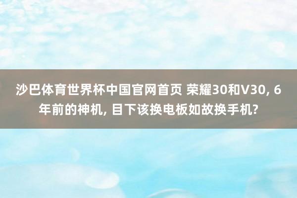 沙巴体育世界杯中国官网首页 荣耀30和V30, 6年前的神机, 目下该换电板如故换手机?
