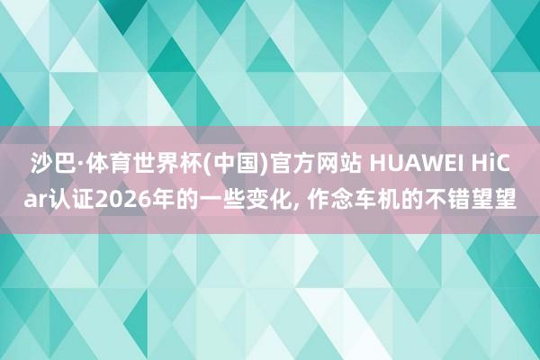 沙巴·体育世界杯(中国)官方网站 HUAWEI HiCar认证2026年的一些变化, 作念车机的不错望望
