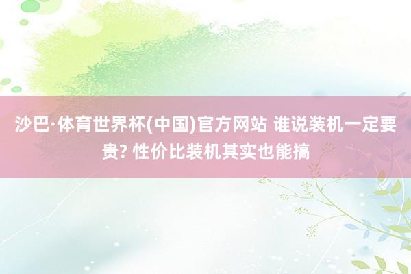 沙巴·体育世界杯(中国)官方网站 谁说装机一定要贵? 性价比装机其实也能搞