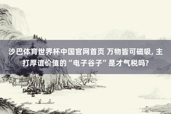 沙巴体育世界杯中国官网首页 万物皆可磁吸, 主打厚谊价值的“电子谷子”是才气税吗?