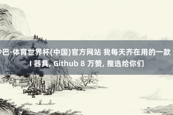 沙巴·体育世界杯(中国)官方网站 我每天齐在用的一款 AI 器具, Github 8 万赞, 推选给你们