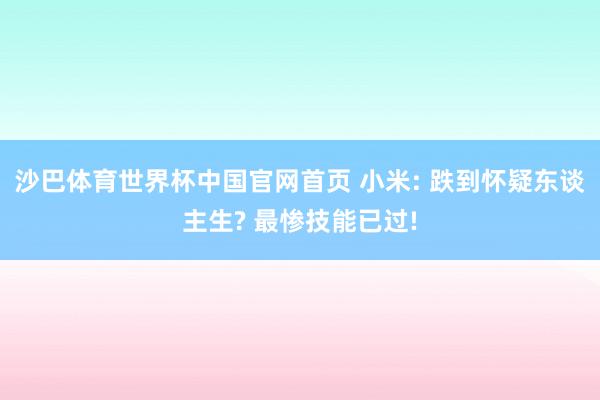 沙巴体育世界杯中国官网首页 小米: 跌到怀疑东谈主生? 最惨技能已过!