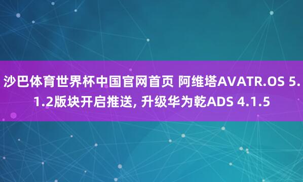沙巴体育世界杯中国官网首页 阿维塔AVATR.OS 5.1.2版块开启推送, 升级华为乾ADS 4.1.5