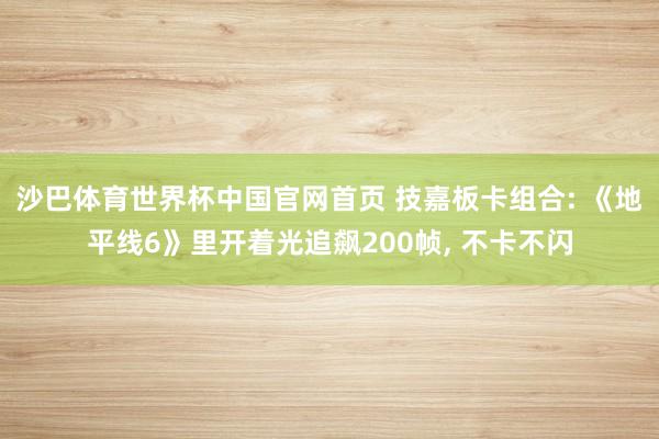 沙巴体育世界杯中国官网首页 技嘉板卡组合: 《地平线6》里开着光追飙200帧, 不卡不闪