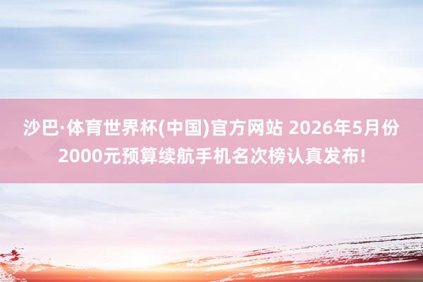 沙巴·体育世界杯(中国)官方网站 2026年5月份2000元预算续航手机名次榜认真发布!