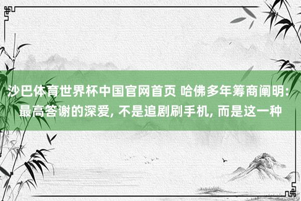 沙巴体育世界杯中国官网首页 哈佛多年筹商阐明: 最高答谢的深爱, 不是追剧刷手机, 而是这一种