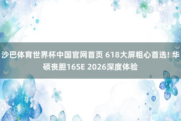 沙巴体育世界杯中国官网首页 618大屏粗心首选! 华硕丧胆16SE 2026深度体验
